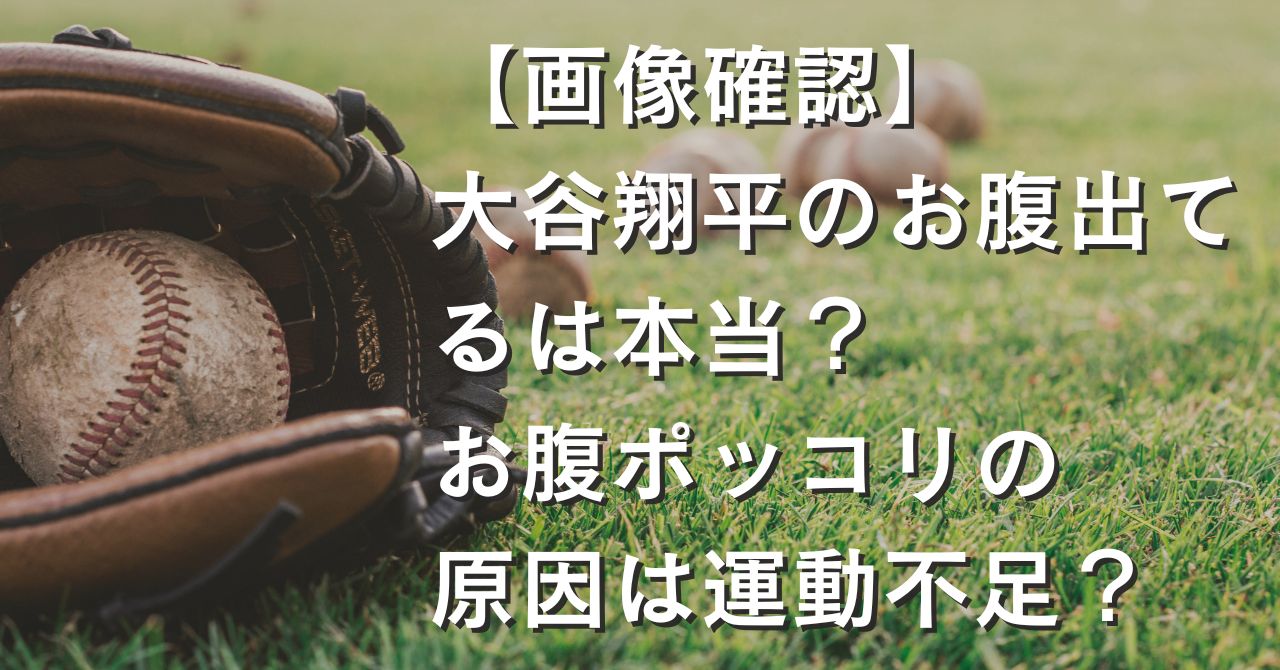 【画像確認】大谷翔平のお腹出てるは本当？お腹ポッコリの原因は運動不足？